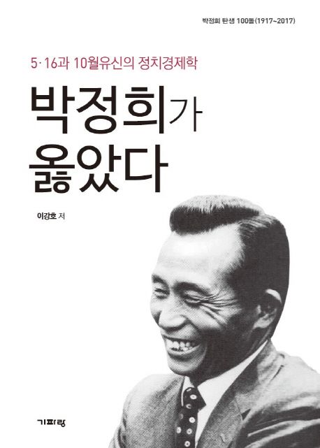 박정희가 옳았다 : 5·16과 10월유신의 정치경제학 : 박정희 탄생 100돌(1917~2017)