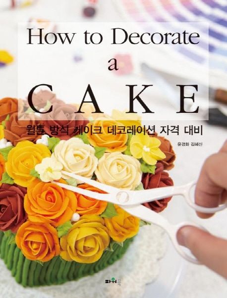 How to decorate a cake : 윌튼 방식 케이크 데코레이션 자격 대비 / 지은이: 윤경화 ; 김혜신  ...