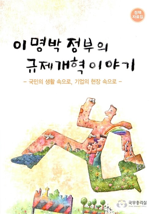이명박 정부의 규제개혁 이야기  : 국민의 생활 속으로, 기업의 현장 속으로  : 정책자료집