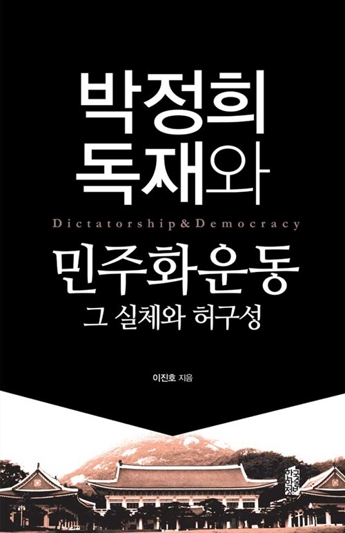 박정희 독재와 민주화운동 그 실체와 허구성 = Dictatorship and Democracy