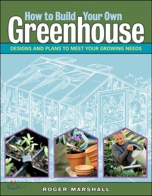 How to Build Your Own Greenhouse : Designs and Plans to Meet Your Growing Needs