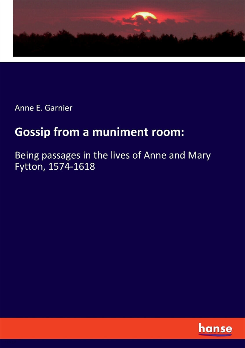 Gossip from a muniment room (:Being passages in the lives of Anne and Mary Fytton, 1574-1618)