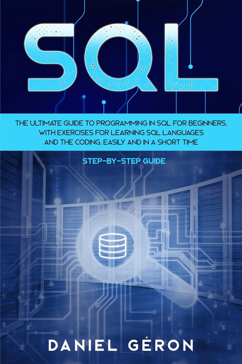 Sql (The Ultimate Guide to Programming in SQL for Beginners, with Exercises for Learning SQL Languages and the Coding, Easily and in a Short Time (Step-by-Step Guide))
