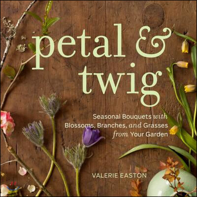Petal & Twig (Seasonal Bouquets With Blossoms, Branches, and Grasses from Your Garden)