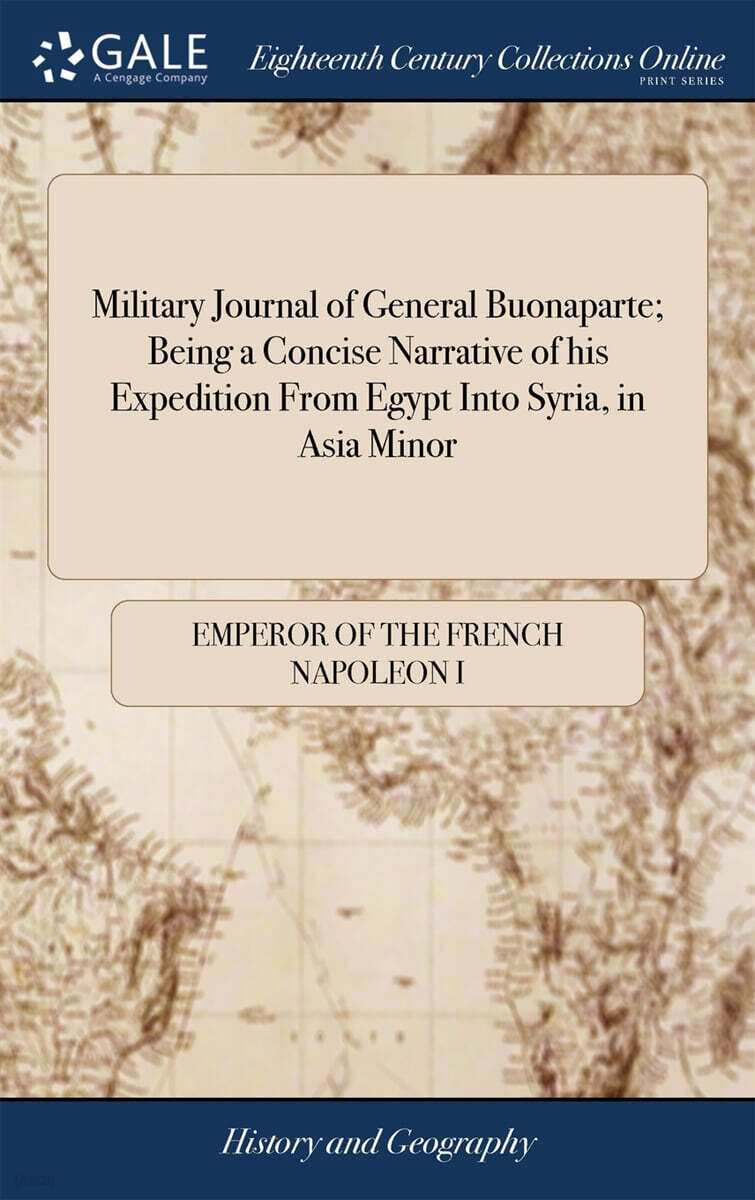 Military Journal of General Buonaparte; Being a Concise Narrative of his Expedition From Egypt Into Syria, in Asia Minor (Giving a Succinct Account of the Various Marches, Battles)