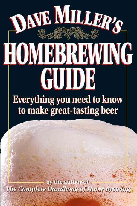 Dave Miller’s Homebrewing Guide: Everything You Need to Know to Make Great-Tasting Beer (Everything You Need to Know to Make Great-Tasting Beer)