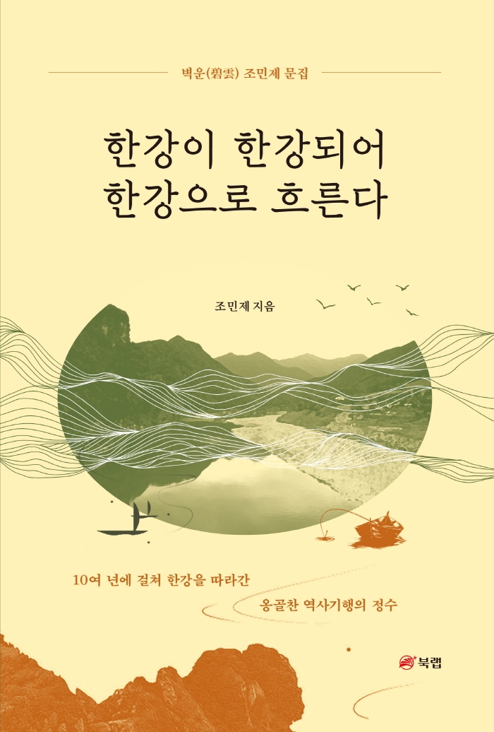 한강이 한강되어 한강으로 흐른다 : 10여 년에 걸쳐 한강을 따라간 옹골찬 역사기행의 정수 