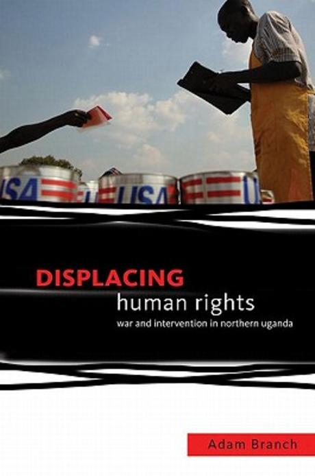 Displacing Human Rights: War and Intervention in Northern Uganda (War and Intervention in Northern Uganda)