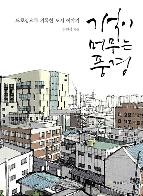 기억이 머무는 풍경 : 드로잉으로 기록한 도시 이야기 / 정연석 지음 표지