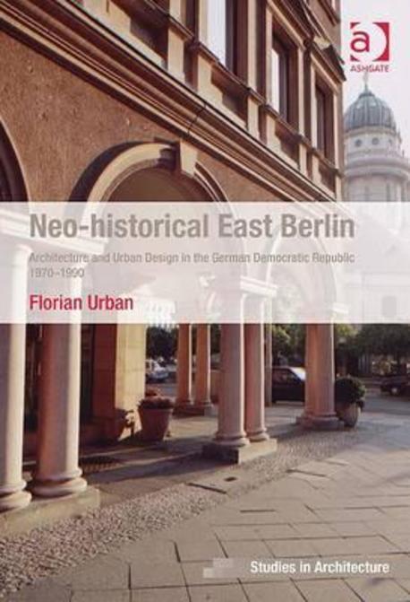 Neo-Historical East Berlin: Architecture and Urban Design in the German Democratic Republic. Florian Urban (Architecture and Urban Design in the German Democratic Republic 1970-1990)