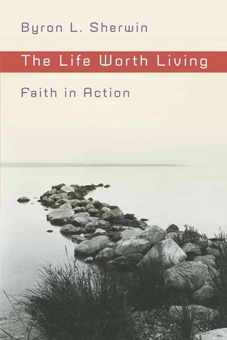 The life worth living : faith in action / edited by Byron L. Sherwin