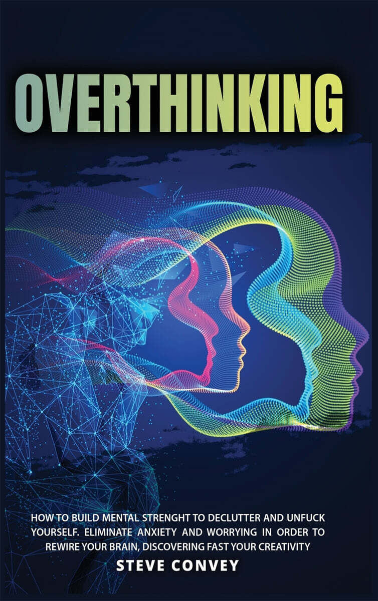 Overthinking (HOW TO BUILD MENTAL STRENGTH TO DECLUTTER AND UNFUCK YOURSELF. Eliminate Anxiety and Worrying In order to Rewire Your Brain Discovering Fast Your Creativity.)