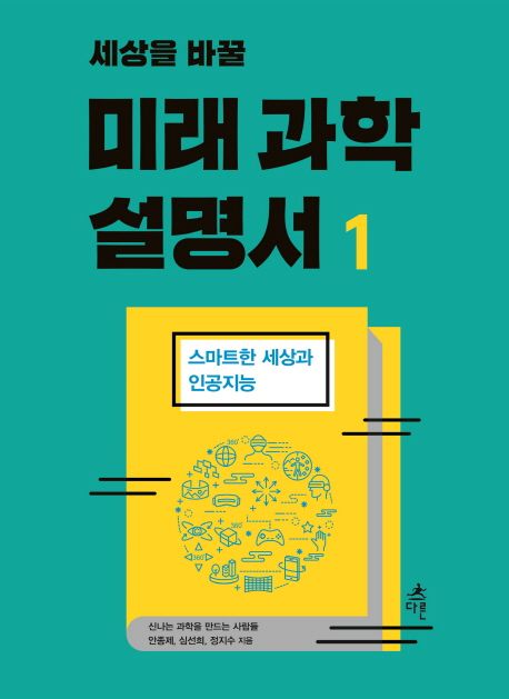 (세상을 바꿀) 미래 과학 설명서. 1  : 스마트한 세상과 인공지능 / 신나는 과학을 만드는 사람...