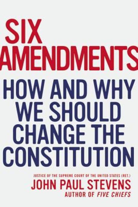 Six Amendments: How and Why We Should Change the Constitution (How and Why We Should Change the Constitution)