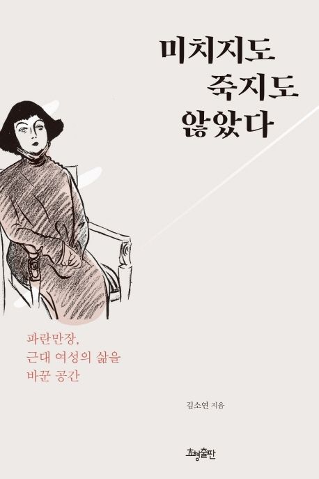 미치지도 죽지도 않았다  : 파란만장, 근대 여성의 삶을 바꾼 공간 / 김소연 지음