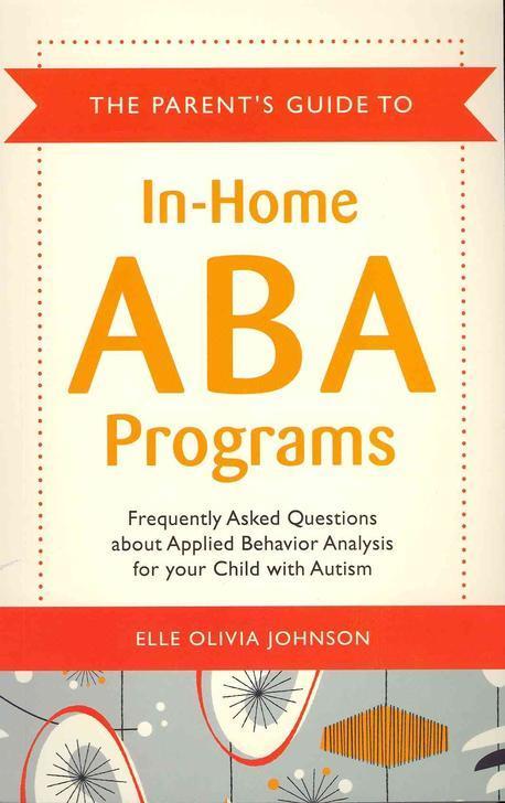The Parent’s Guide to In-Home ABA Programs: Frequently Asked Questions about Applied Behavior Analysis for Your Child with Autism (Frequently Asked Questions About Applied Behavoir Analysis for Your Child With Autism)