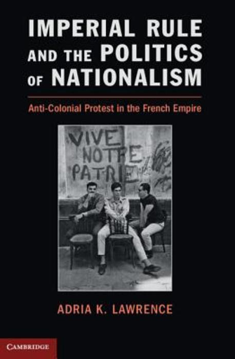 Imperial Rule and the Politics of Nationalism: Anti-Colonial Protest in the French Empire (Anti-Colonial Protest in the French Empire)