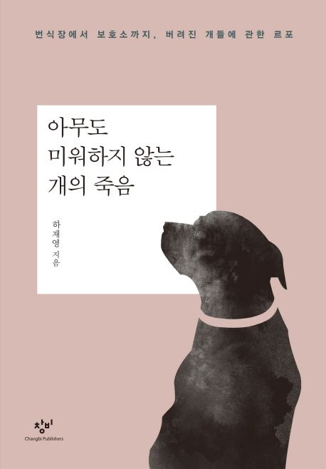 아무도 미워하지 않는 개의 죽음  : 번식장에서 보호소까지, 버려진 개들에 관한 르포 / 하재영 ...