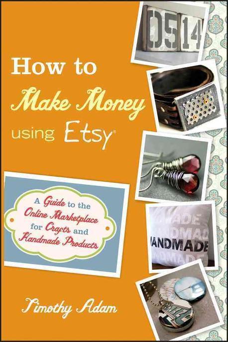 How To Make Money Using Etsy: A Guide To The Online Marketplace For Crafts And Handmade Products (A Guide to the Online Marketplace for Crafts and Handmade Products)