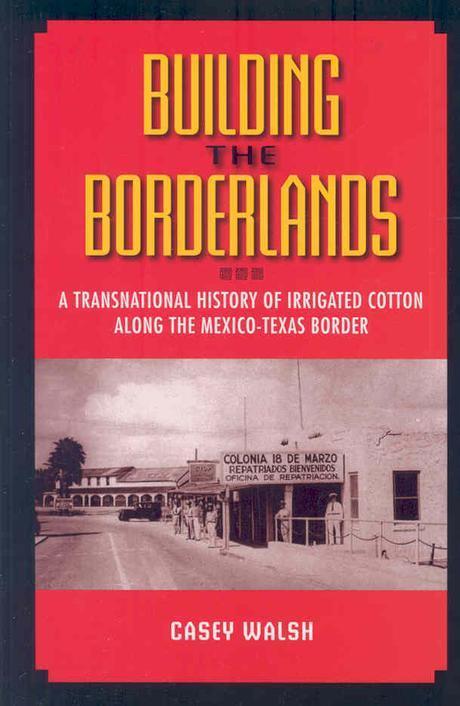Building the Borderlands (A Transnational History of Irrigated Cotton Along the Mexico-texas Border)