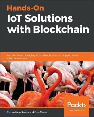 Hands-On IoT Solutions with Blockchain : Discover how converging IoT and blockchain can help you building effective solutions