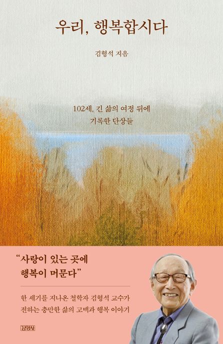 우리, 행복합시다 : 102세, 긴 삶의 여정 뒤에 기록한 단상들 / 김형석  지음