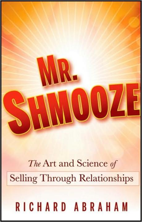 Mr. Shmooze: The Art And Science Of Selling Through Relationships (The Art and Science of Selling Through Relationships)