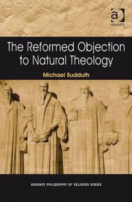 The Reformed objection to natural theology / edited by Michael Sudduth