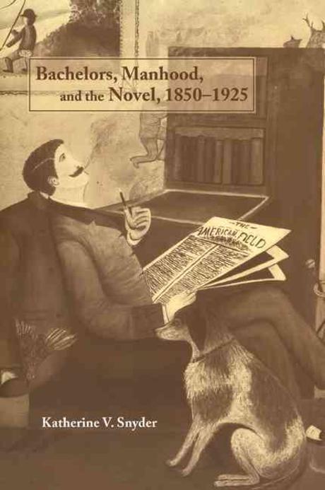 Bachelors, manhood, and the novel, 1850-1925 / Katherine V. Snyder.