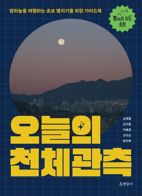 오늘의 천체관측 : 밤하늘을 여행하는 초보 별지기를 위한 가이드북 / 심재철, 김지훈, 이혜경, ...
