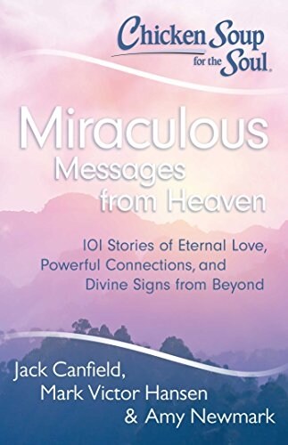 Chicken soup for the soul : miraculous messages from heaven : 101 stories of eternal love, powerful connections, and divine signs from beyond : [compiled by] Jack Canfield, Mark Victor Hansen, & Amy Newmark.