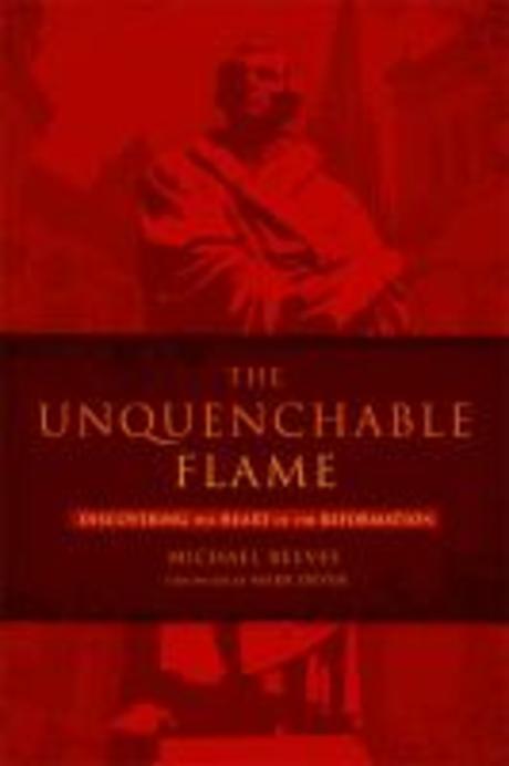 The unquenchable flame : discovering the heart of the Reformation  by Michael Reeves ; for...