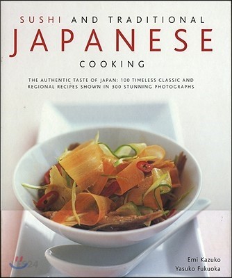 Sushi and Traditional Japanese Cooking : (The) Authentic Taste Of Japan: 150 Timeless Classics And Regional Recipes Shown In 250 Stunning