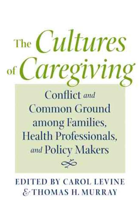 The Cultures of Caregiving : Conflict and Common Ground among Families, Health Professionals, and Policy Makers