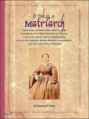 It Takes a Matriarch: 780 Family Letters from 1852 to 1888 Including Civil War, Farming in Illinois, Life in St. Louis, Life in Sacramento,