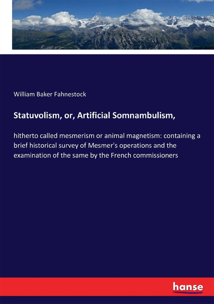 Statuvolism, or, Artificial Somnambulism, (hitherto called mesmerism or animal magnetism: containing a brief historical survey of Mesmer’s operations and the examination of the same by the French commissioners)