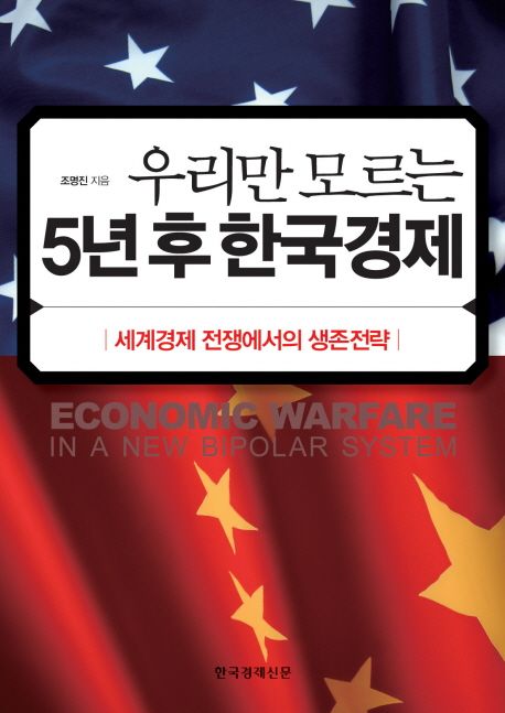 우리만 모르는 5년 후 한국경제 : 세계경제 전쟁에서의 생존전략