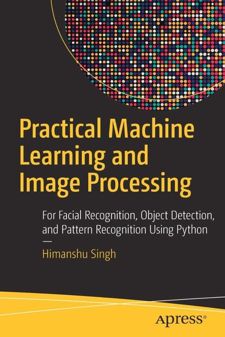 Practical Machine Learning and Image Processing: For Facial Recognition, Object Detection, and Pattern Recognition Using Python (For Facial Recognition, Object Detection, and Pattern Recognition Using Python)