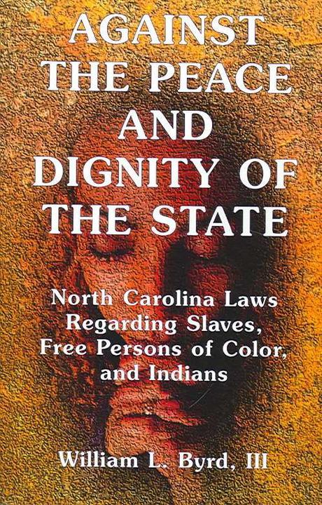 Against the Peace and Dignity of the State : North Carolina Laws Regarding Slaves, Free Persons of C (North Carolina Laws Regarding Slaves, Free Persons...)
