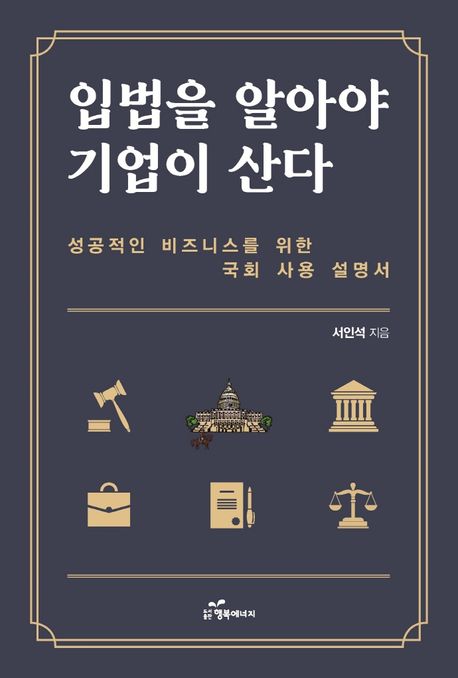 입법을 알아야 기업이 산다  : 성공적인 비즈니스를 위한 국회 사용 설명서