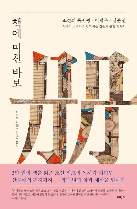 책에 미친 바보 : 조선의 독서광 이덕무 산문선 : 지극히 <span>소</span><span>소</span>하고 반짝이는 것들에 관한 이야기