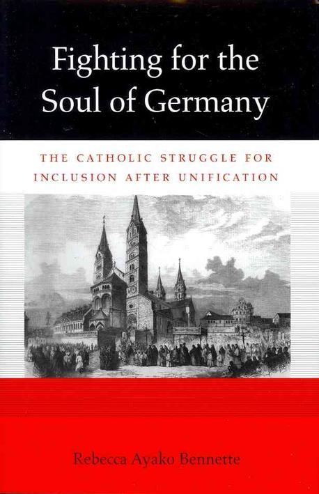 Fighting for the Soul of Germany: The Catholic Struggle for Inclusion After Unification (The Catholic Struggle for Inclusion After Unification)