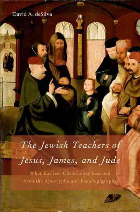 The Jewish teachers of Jesus, James, and Jude : what earliest Christianity learned from the Apocrypha and Pseudepigrapha