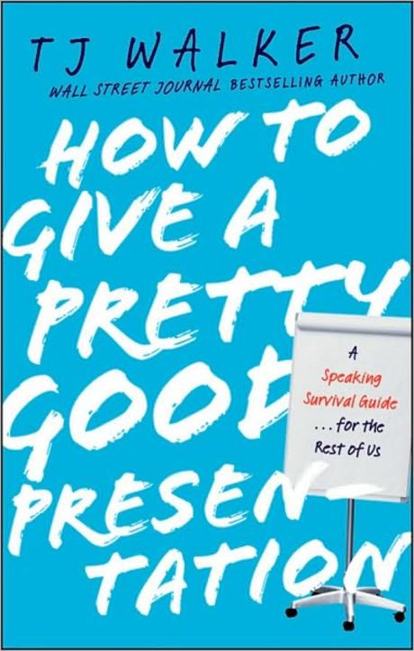 How To Give A Pretty Good Presentation: A Speaking Survival Guide For The Rest Of Us (A Speaking Survival Guide for the Rest of Us)