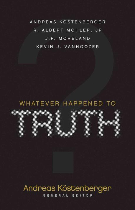 Whatever happened to truth? / Andreas J. Ko?stenberger, [general editor] ; . Albert Mohler...