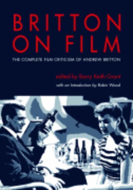 Britton on Film : The Complete Film Criticism of Andrew Britton (The Complete Film Criticism of Andrew Britton)