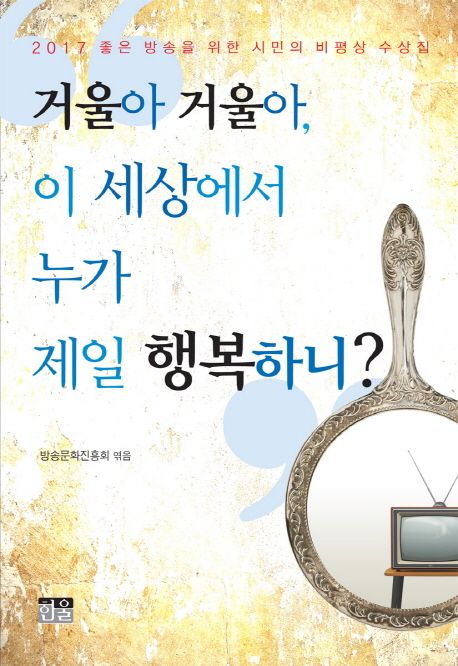 거울아 거울아, 이 세상에서 누가 제일 행복하니?  : 2017 좋은 방송을 위한 시민의 비평상 수상집