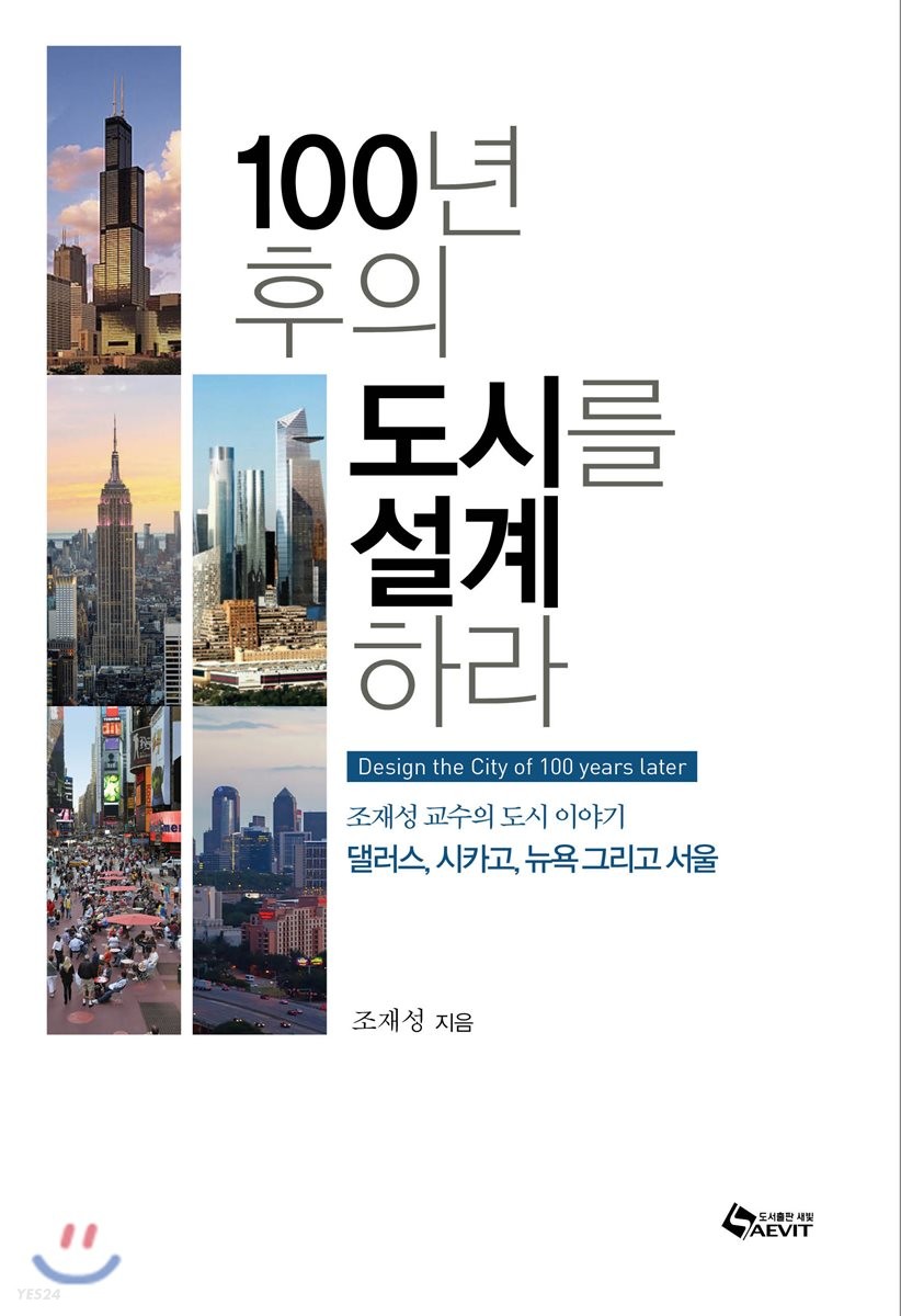 100년후의 도시를 설계하라 = Design the city of 100 years later  : 조재성 교수의 도시 이야기  : 댈러스, 시카고, 뉴욕 그리고 서울