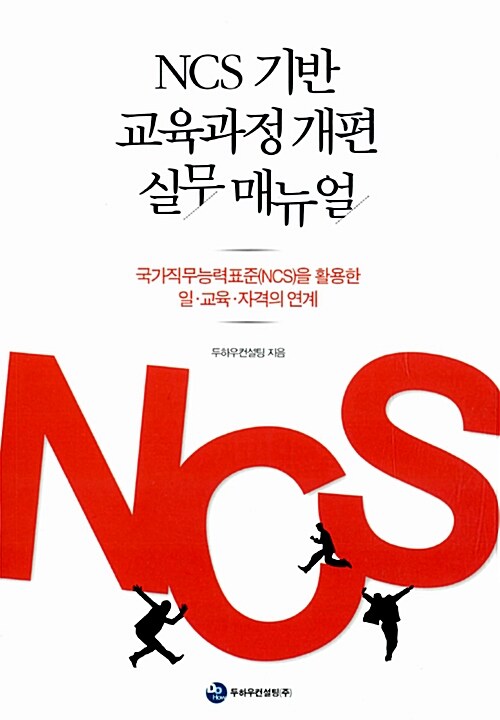 NCS 기반 교육과정 개편 실무 매뉴얼  : 국가직무능력표준(NCS)을 활용한 일·교육·자격의 연계...