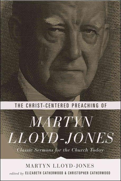 The Christ-centered preaching of Martyn Lloyd-Jones : classic sermons for the church today